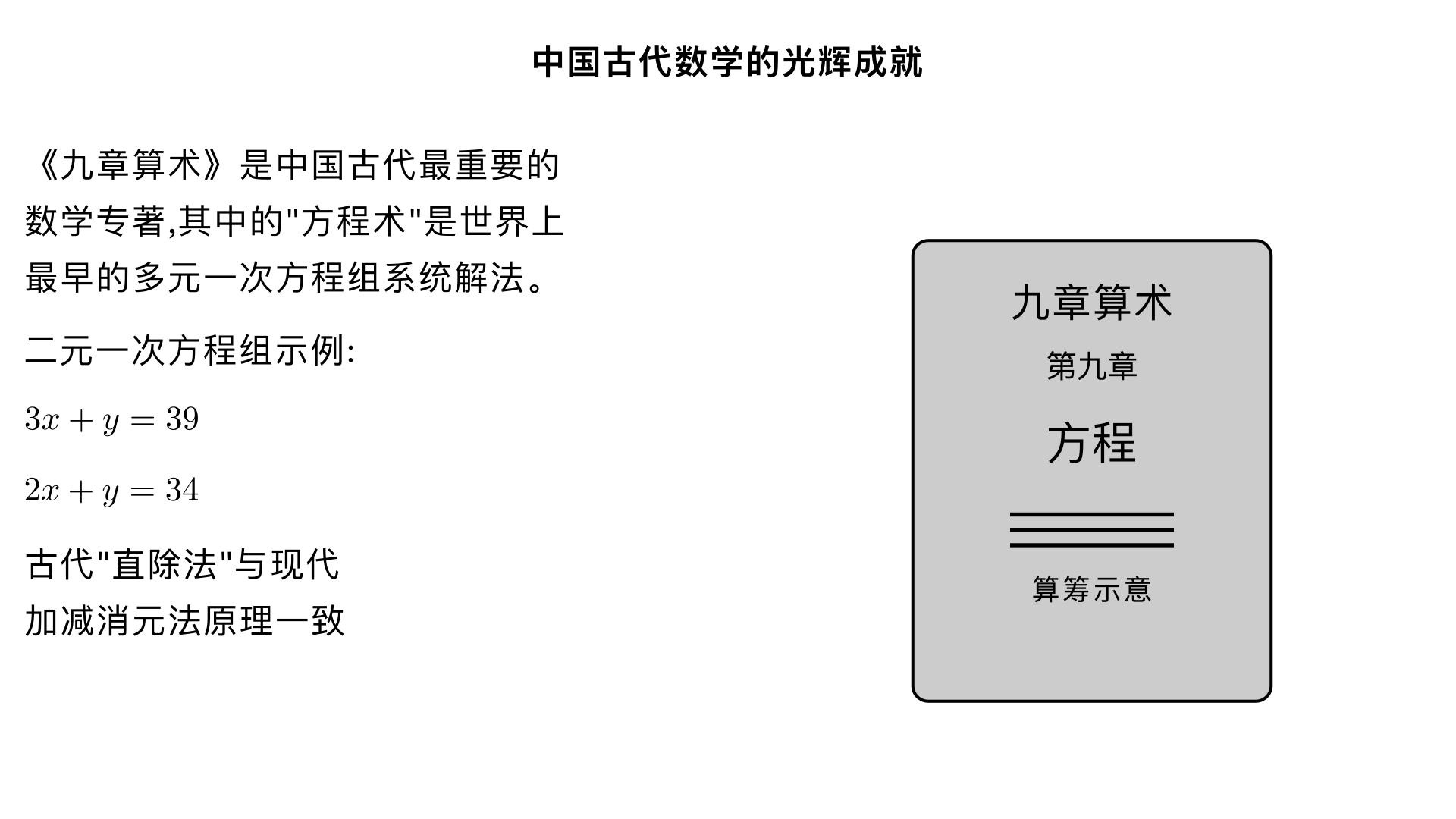 七年级数学 / 二元一次方程组 / 中国古代数学的光辉成就
一、引言：古代中国的 "方程智慧"
中国是世界古代数学的发源地之一，早在两千多年前，我国古代数学家就已经系统研究了多元一次方程组的解法，其成果被收录在经典数学著作中，不仅是中国数学的瑰宝，也对世界数学发展产生了深远影响。在七年级学习的二元一次方程组，其核心思想和解法就可以追溯到中国古代的 "方程术"，体现了古人卓越的逻辑思维和解题智慧。
二、核心成就：《九章算术》中的 "方程术"
1. 著作背景
《九章算术》是中国古代最重要的数学专著之一，成书于东汉时期（约公元 1 世纪），汇总了战国至秦汉时期的数学成果。书中第九章专门名为 "方程"，这是世界数学史上最早对多元一次方程组进行系统论述的篇章，其中的 "方程术" 就是求解二元、三元甚至四元一次方程组的方法。
2. "方程" 的含义
古代的 "方程" 与现代的 "方程" 概念略有不同：古人将若干个含未知数的等式并列，用算筹（古代计算工具）摆出它们的系数和常数项，形成一个矩形的 "算筹方阵"，这就是 "方程" 的本意。例如，求解二元一次方程组时，古人会用算筹分别表示两个方程的系数和常数项，再通过特定步骤消元求解。
3. 核心解法："直除法"（古代版 "加减消元法"）
《九章算术》中求解二元一次方程组的核心方法是 "直除法"，其原理与现代的 "加减消元法" 完全一致，步骤如下：
第一步：将两个方程的系数和常数项用算筹按固定顺序排列（竖排，未知数系数在前，常数项在后）；
第二步：通过 "直除"（即连续相减）的方式，消去其中一个未知数的系数，将二元一次方程组转化为一元一次方程；
第三步：求解一元一次方程，再代入原方程求出另一个未知数。
示例：《九章算术》中的经典问题（改编为现代二元一次方程组）
问题：今有上禾三秉（"秉" 是古代容量单位），中禾二秉，下禾一秉，实三十九斗；上禾二秉，中禾三秉，下禾一秉，实三十四斗；上禾一秉，中禾二秉，下禾三秉，实二十六斗。问上、中、下禾一秉各几何？（此为三元一次方程组，简化为二元示例如下）
简化二元问题：今有上禾 3 秉，下禾 1 秉，实 39 斗；上禾 2 秉，下禾 1 秉，实 34 斗。问上禾、下禾一秉各几斗？
现代解法：设上禾一秉 x 斗，下禾一秉 y 斗，列方程组：
plaintext
3x + y = 39  ①
2x + y = 34  ②
① - ②得：x = 5，代入②得 y = 24，即上禾一秉 5 斗，下禾一秉 24 斗。
古代 "直除法"：用算筹摆出两个方程的系数（上禾系数、下禾系数、常数项）：第一行（算筹）：3 1 39第二行（算筹）：2 1 34用第一行连续减去第二行（"直除"），直到第一行第一个系数变为 1：第一行 - 第二行：1 0 5（即 x = 5）再将 x = 5 代入第二行，求得 y = 24，与现代解法结果一致。
4. 历史地位
《九章算术》的 "方程术" 是世界数学史上最早的多元一次方程组系统解法，比西方同类成果早了一千多年（西方直到 17 世纪才由法国数学家笛卡尔系统提出线性方程组的解法）。这一成就充分体现了中国古代数学的实用性和逻辑性，是中国古代科技文明的重要标志。
三、其他古代经典问题（二元一次方程组应用）
除了《九章算术》，中国古代还有许多著名的数学问题，本质上都是二元一次方程组的应用，至今仍被收录在初中数学教材中：
1. 鸡兔同笼（出自《孙子算经》）
问题：今有雉（鸡）兔同笼，上有三十五头，下有九十四足。问雉兔各几何？
现代解法：设鸡 x 只，兔 y 只，列方程组：
plaintext
x + y = 35  （头数之和）
2x + 4y = 94  （足数之和）
用加减消元法解得：x = 23，y = 12，即鸡 23 只，兔 12 只。
古代解法：采用 "抬腿法"（本质是消元思想），让鸡和兔各抬起一半的足，此时足数为 47，头数仍为 35，足数 - 头数 = 兔的只数（47 - 35 = 12），再求鸡的只数。
2. 牛羊直金（出自《九章算术》）
问题：今有牛五、羊二，直金十两；牛二、羊五，直金八两。问牛、羊各直金几何？
现代解法：设牛直金 x 两，羊直金 y 两，列方程组：
plaintext
5x + 2y = 10  ①
2x + 5y = 8  ②
①×2 得：10x + 4y = 20 ③；②×5 得：10x + 25y = 40 ④；④ - ③得：21y = 20，y = 20/21，代入①得 x = 34/21。
古代 "直除法"：通过算筹排列系数，先消去 x 的系数（5 和 2 的最小公倍数 10），再求解 y，步骤与现代加减消元法一致。
四、古代数学成就的现代意义
1. 数学思想的传承
中国古代的 "方程术" 和消元思想，是现代线性代数的基础。七年级学习的二元一次方程组解法，本质上是对古代 "直除法" 的传承和简化，让我们体会到数学知识的连续性和发展性。
2. 文化自信的培养
了解中国古代数学的光辉成就，能让我们感受到中华优秀传统文化的魅力，认识到中国古代科技的领先地位，增强文化自信和民族自豪感。
3. 解题思路的启发
古代数学家从实际问题出发，通过构建 "方程"（算筹方阵）解决问题的思路，启示我们：数学源于生活，解决数学问题要注重逻辑推理和方法创新，同时要学会将复杂问题转化为简单问题（如消元法将二元转化为一元）。
五、应试考点与常见题型
1. 考点梳理
结合古代数学问题列二元一次方程组；
对比古代 "直除法" 与现代加减消元法的异同；
理解《九章算术》中 "方程术" 的历史地位。
2. 典型例题
例题：《九章算术》中有一道题："今有共买物，人出八，盈三；人出七，不足四。问人数、物价各几何？"（意思是：几个人一起买一件物品，每人出 8 钱，还多 3 钱；每人出 7 钱，还少 4 钱。问人数和物价各是多少？）
解：设人数为 x，物价为 y 钱，列方程组：
plaintext
8x - y = 3
y - 7x = 4
两式相加得：x = 7，代入得 y = 53。
答：人数为 7 人，物价为 53 钱。
六、总结
中国古代数学在二元一次方程组领域的成就，以《九章算术》的 "方程术" 为代表，不仅开创了世界多元一次方程组解法的先河，更蕴含着 "消元转化"" 数形结合 " 的重要数学思想。这些成就不仅是历史的光辉，更是我们学习数学的宝贵资源 —— 通过了解古代数学问题，我们既能巩固二元一次方程组的知识，又能感受数学的文化底蕴，培养逻辑思维和创新意识。
正如古代数学家通过算筹摆出方程组的智慧，今天的我们也能通过数学知识解决生活中的问题，传承这份跨越千年的 "方程智慧"。