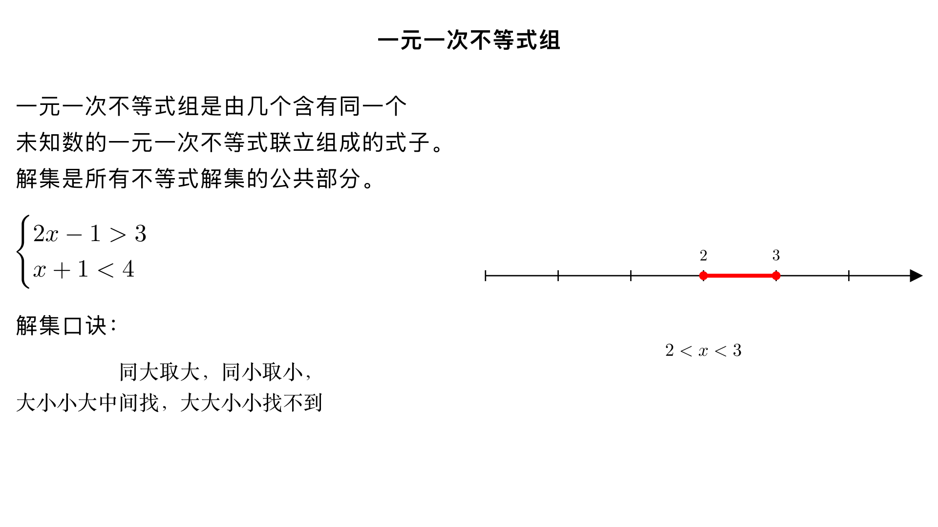 一元一次不等式组
一、基本概念
定义：由几个含有同一个未知数的一元一次不等式联立组成的式子，叫做一元一次不等式组。
关键条件：
每个不等式必须是一元一次不等式（只含一个未知数，且未知数次数为 1）
所有不等式必须含有同一个未知数
不等式组中至少有两个不等式
解集：不等式组中所有不等式解集的公共部分，叫做这个不等式组的解集。如果没有公共部分，则称不等式组无解。
二、不等式的基本性质（解不等式的依据）
性质 1：不等式两边加（或减）同一个数（或式子），不等号方向不变。若 a > b，则 a ± c > b ± c
性质 2：不等式两边乘（或除以）同一个正数，不等号方向不变。若 a > b，c > 0，则 ac > bc（或 a/c > b/c）
性质 3：不等式两边乘（或除以）同一个负数，不等号方向改变。若 a > b，c < 0，则 ac < bc（或 a/c < b/c）
三、一元一次不等式组的解法
1. 解法步骤
步骤 1：分别求出不等式组中每个不等式的解集步骤 2：将每个不等式的解集在同一个数轴上表示出来步骤 3：利用数轴找出这些解集的公共部分，即为不等式组的解集
2. 解集确定口诀（简化判断）
不等式组形式	解集	口诀
x > a
x > b (a < b)	x > b	同大取大
x < a
x < b (a < b)	x < a	同小取小
x > a
x < b (a < b)	a < x < b	大小小大中间找
x < a
x > b (a < b)	无解	大大小小找不到
前提：不等式已化为最简形式
3. 例题解析
例 1：解不等式组
plaintext
{
  2x - 1 > 3  ①
  x + 1 < 4    ②
}
解：
解不等式①：2x - 1 > 3 → 2x > 4 → x > 2
解不等式②：x + 1 < 4 → x < 3
在数轴上表示两个解集（略）
公共部分为：2 < x < 3
例 2：解不等式组
plaintext
{
  x + 2 ≥ 5  ①
  3x - 1 > 8  ②
}
解：
解①：x ≥ 3
解②：3x > 9 → x > 3
公共部分：x > 3（同大取大）
四、一元一次不等式组的解集表示方法
1. 不等式表示法
如：2 < x < 3，x ≥ 5
2. 数轴表示法（直观、常用）
画数轴，标出关键点
大于（>）或小于（<）用空心圆圈表示不包含该点
大于等于（≥）或小于等于（≤）用实心圆点表示包含该点
用线段或射线表示解集范围
五、一元一次不等式组的应用
解题步骤：
设未知数
根据题意找出不等关系（关键词：至少、最多、不超过、不少于等）
列出不等式组
解不等式组
根据实际问题确定答案（注意是否取整数等）
典型应用题类型：
分配问题：如分苹果、安排座位等
行程问题：如速度、时间、路程关系
经济问题：如购物优惠、成本利润
方案设计：如选择最佳方案、购买计划
积分问题：如比赛得分、考试成绩
例：小华家距学校 2.4 千米，走到一半时发现只剩 12 分钟到校。问：他走剩下路程的平均速度至少要多少？
解：
设速度至少为 x 千米 / 分钟
剩余路程 1.2 千米，时间≤12 分钟
不等关系：1.2/x ≤ 12 → x ≥ 0.1
答：平均速度至少要0.1 千米 / 分钟（或 6 千米 / 小时）
六、总结与要点
定义：含同一未知数的多个一元一次不等式的组合
解法：先分别求解，再找公共部分（数轴或口诀）
口诀：同大取大，同小取小，大小小大中间找，大大小小找不到
应用：关键是找出实际问题中的不等关系