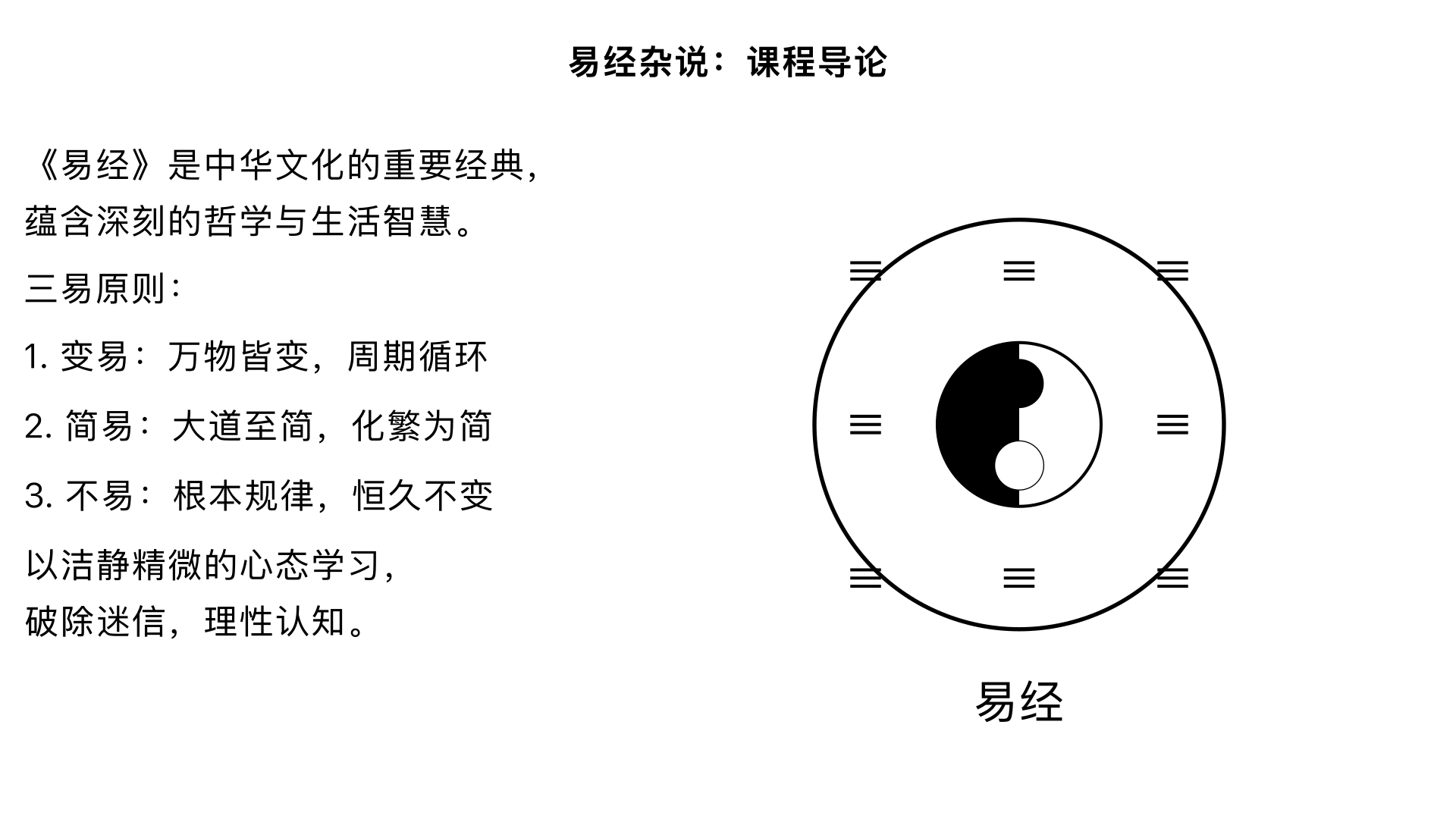 《易经杂说》1	课程导论：为何要读《易经》？	简介《易经》历史地位与“三易”（变易、简易、不易）原则，破除对《易经》的迷信误解。	特色：强调以“洁静精微”的心态学习，将其视为哲学与生活智慧的经典。建议：结合现代案例（如决策、周期）阐释“三易”。